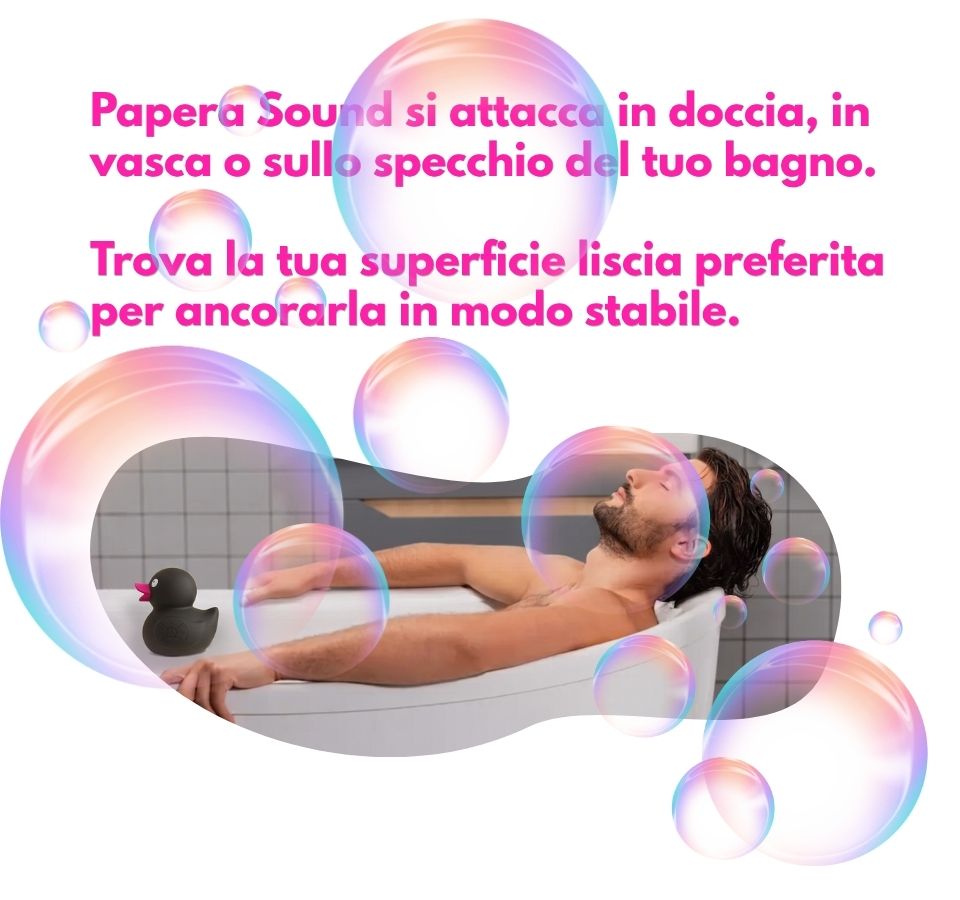 Papera Sound si attacca in doccia, in vasca o sullo specchio del tuo bagno. Trova la tua superficie liscia preferita per ancorarla in modo stabile.